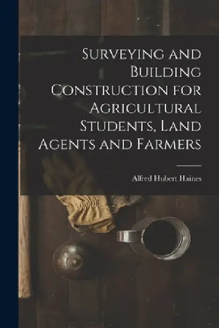 Surveying and Building Construction for Agricultural Students, Land Agents and Farmers by Alfred Hubert Haines