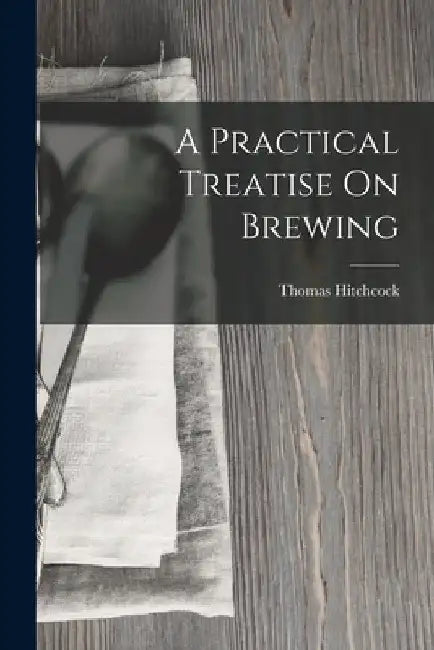 A Practical Treatise On Brewing by Thomas Hitchcock