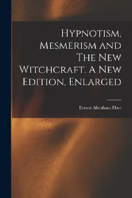 Hypnotism, Mesmerism and The New Witchcraft. A New Edition, Enlarged; A New Edition, Enlarged by Ernest Abraham Hart