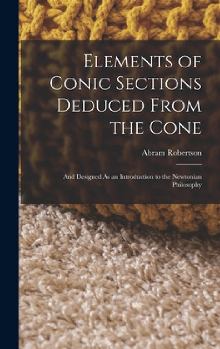 Elements of Conic Sections Deduced From the Cone: And Designed As an Introduction to the Newtonian Philosophy by Abram Robertson