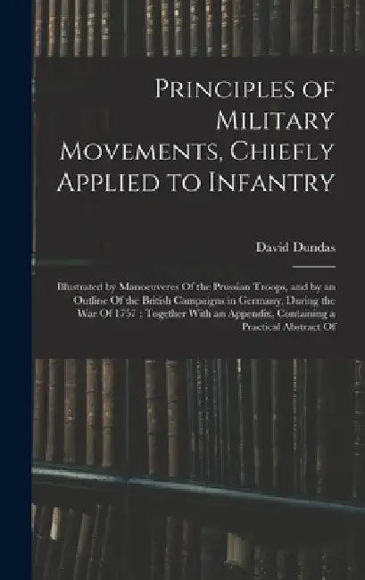 Principles of Military Movements, Chiefly Applied to Infantry: Illustrated by Manoeuveres Of the Prussian Troops, and by an Outline Of the British Cam by David Dundas