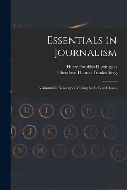 Essentials in Journalism: A Manual in Newspaper Making for College Classes by Harry Franklin Harrington