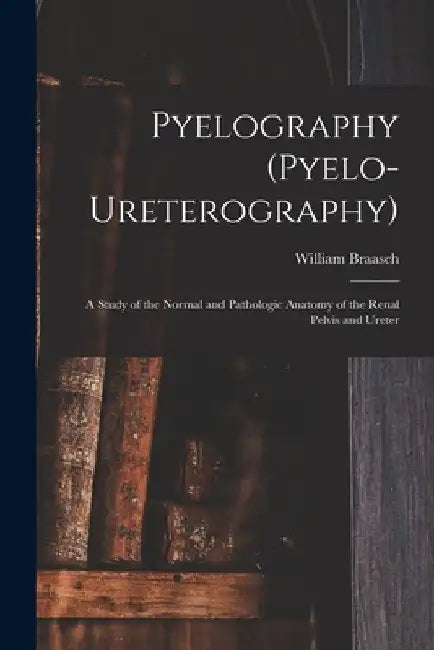 Pyelography (Pyelo-Ureterography): A Study of the Normal and Pathologic ...