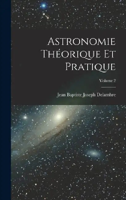 Astronomie Théorique Et Pratique; Volume 2 by Jean Baptiste Joseph Delambre