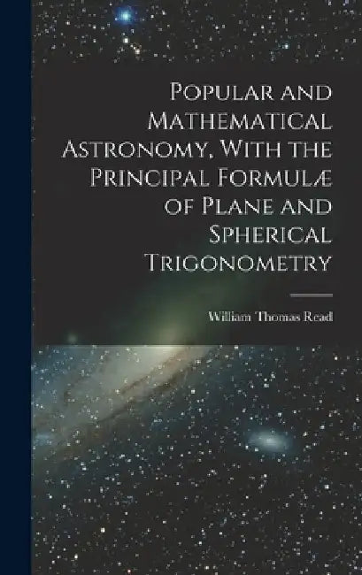 Popular and Mathematical Astronomy, With the Principal Formulæ of Plane and Spherical Trigonometry by William Thomas Read