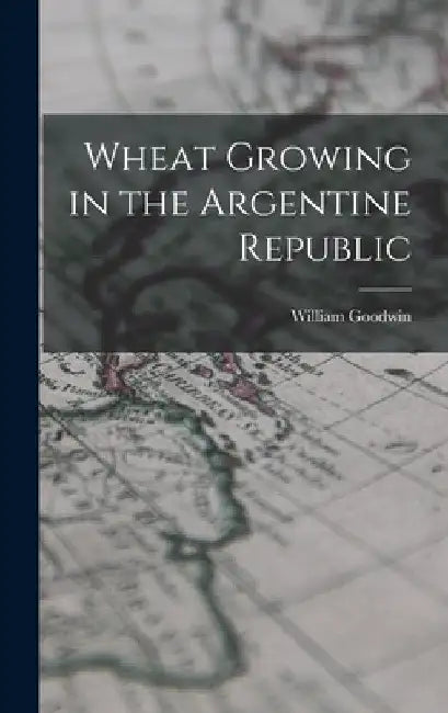 Wheat Growing in the Argentine Republic by William Goodwin