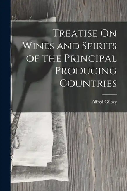 Treatise On Wines and Spirits of the Principal Producing Countries by Alfred Gilbey