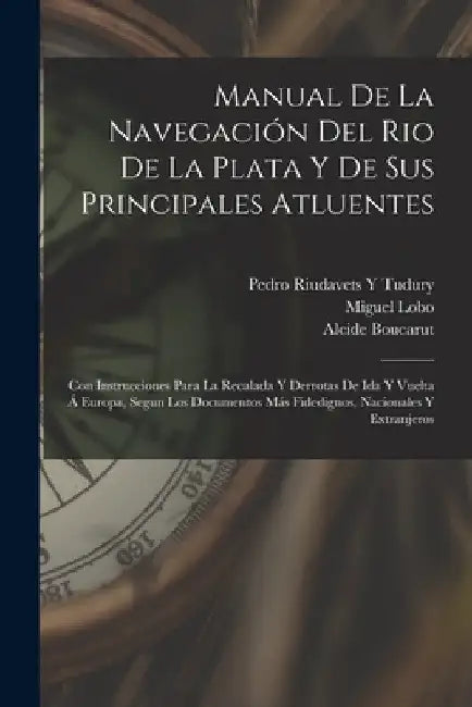 Manual De La Navegación Del Rio De La Plata Y De Sus Principales Atluentes: Con Instrucciones Para La Recalada Y Derrotas De Ida Y Vuelta Á Europa, Se by Miguel Lobo