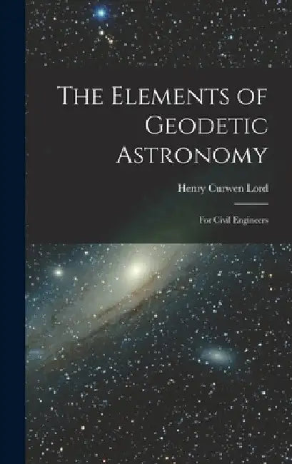 The Elements of Geodetic Astronomy: For Civil Engineers by Henry Curwen Lord
