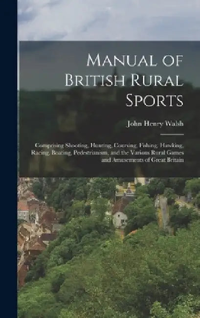 Manual of British Rural Sports: Comprising Shooting, Hunting, Coursing, Fishing, Hawking, Racing, Boating, Pedestrianism, and the Various Rural Games by John Henry Walsh
