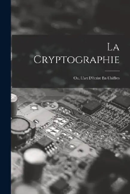 La Cryptographie: Ou, L'art D'écrire En Chiffres by Anonymous