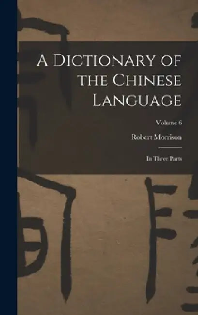 A Dictionary of the Chinese Language: In Three Parts; Volume 6 by Robert Morrison
