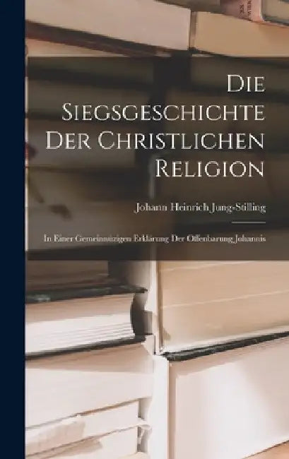 Die Siegsgeschichte der christlichen Religion: In einer gemeinnüzigen Erklärung der Offenbarung Johannis by Johann Heinrich Jung-Stilling