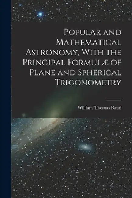 Popular and Mathematical Astronomy, With the Principal Formulæ of Plane and Spherical Trigonometry by William Thomas Read