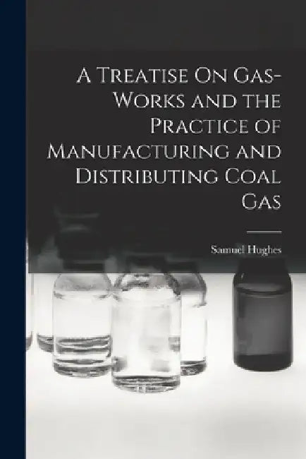 A Treatise On Gas-Works and the Practice of Manufacturing and Distributing Coal Gas by Samuel Hughes