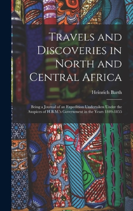 Travels and Discoveries in North and Central Africa: Being a Journal of an Expedition Undertaken Under the Auspices of H.B.M.'s Government in the Year by Heinrich Barth