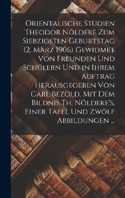 Orientalische Studien Theodor Nöldeke Zum Siebzigsten Geburtstag (2. März 1906) Gewidmet Von Freunden Und Schülern Und in Ihrem Auftrag Herausgegeben by Anonymous