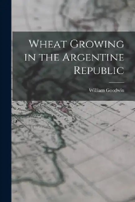 Wheat Growing in the Argentine Republic by William Goodwin