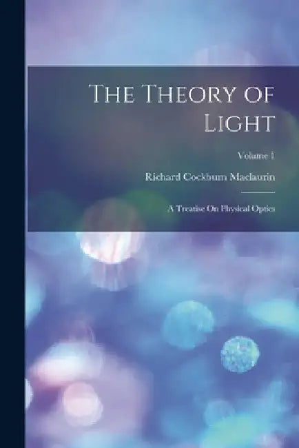 The Theory of Light: A Treatise On Physical Optics; Volume 1 by Richard Cockburn Maclaurin