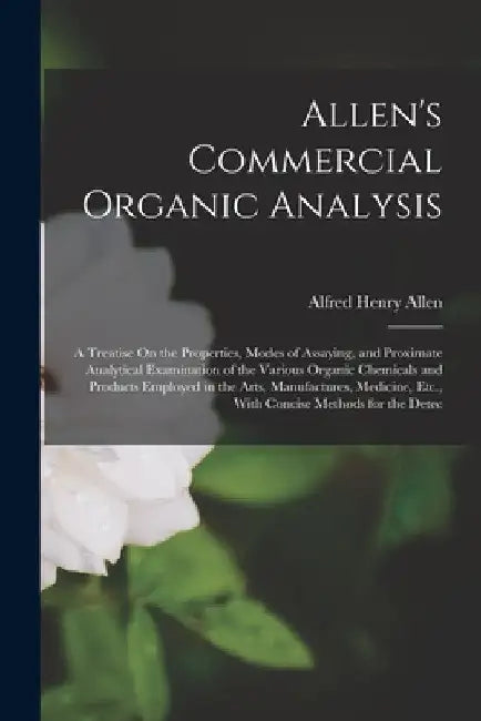 Allen's Commercial Organic Analysis: A Treatise On the Properties, Modes of Assaying, and Proximate Analytical Examination of the Various Organic Chem by Alfred Henry Allen