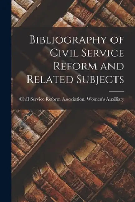 Bibliography of Civil Service Reform and Related Subjects by Civil Service Reform Association (New