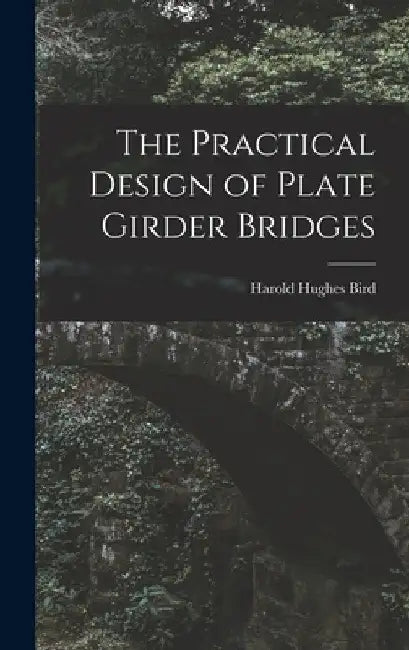 The Practical Design of Plate Girder Bridges by Harold Hughes Bird