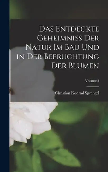 Das Entdeckte Geheimniss Der Natur Im Bau Und in Der Befruchtung Der Blumen; Volume 3 by Christian Konrad Sprengel