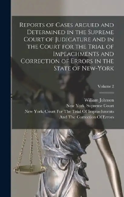 Reports of Cases Argued and Determined in the Supreme Court of Judicature and in the Court for the Trial of Impeachments and Correction of Errors in t by William Johnson