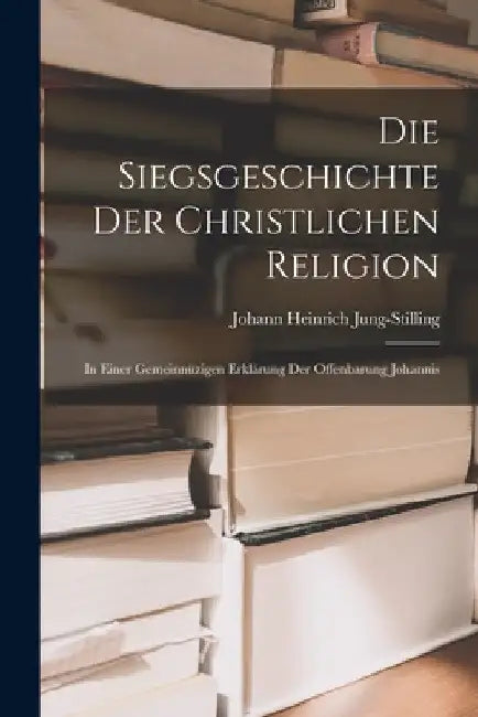 Die Siegsgeschichte der christlichen Religion: In einer gemeinnüzigen Erklärung der Offenbarung Johannis by Johann Heinrich Jung-Stilling