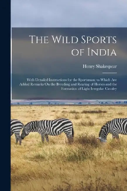 The Wild Sports of India: With Detailed Instructions for the Sportsman; to Which Are Added Remarks On the Breeding and Rearing of Horses and the by Henry Shakespear