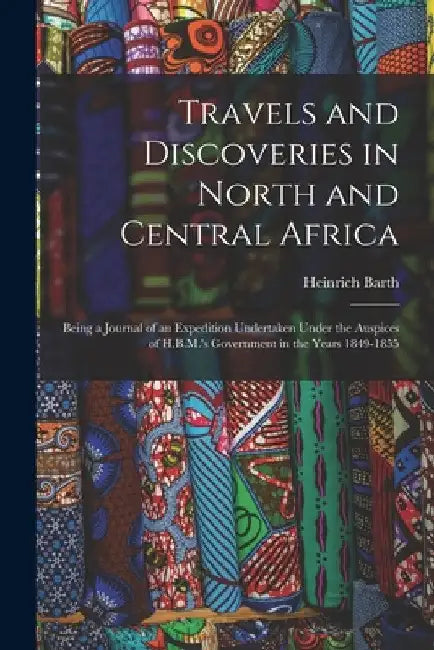 Travels and Discoveries in North and Central Africa: Being a Journal of an Expedition Undertaken Under the Auspices of H.B.M.'s Government in the Year by Heinrich Barth