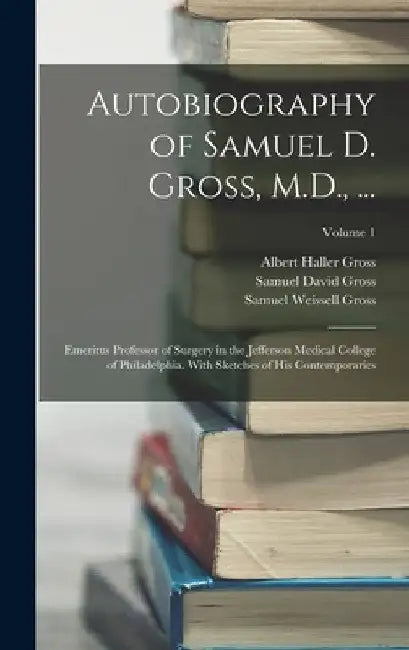 Autobiography of Samuel D. Gross, M.D., ...: Emeritus Professor of Surgery in the Jefferson Medical College of Philadelphia. With Sketches of His Cont by Samuel David Gross