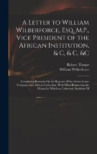 A Letter to William Wilberforce, Esq. M.P., Vice President of the African Institution, & C, & C, &c: Containing Remarks On the Reports Of the Sierra L by William Wilberforce