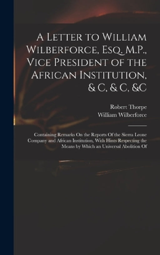 A Letter to William Wilberforce, Esq. M.P., Vice President of the African Institution, & C, & C, &c: Containing Remarks On the Reports Of the Sierra L by William Wilberforce, Robert Thorpe
