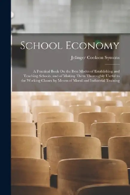 School Economy: A Practical Book On the Best Modes of Establishing and Teaching Schools, and of Making Them Thoroughly Useful to the W by Jelinger Cookson Symons