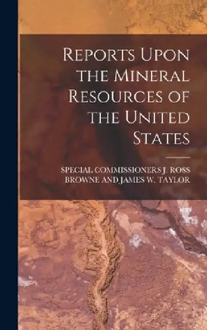 Reports Upon the Mineral Resources of the United States by Special Commissioners J Ross Browne