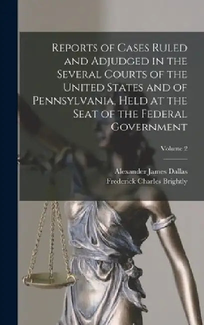 Reports of Cases Ruled and Adjudged in the Several Courts of the United States and of Pennsylvania, Held at the Seat of the Federal Government; Volume by Alexander James Dallas