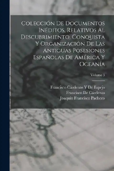 Colección De Documentos Inéditos, Relativos Al Descubrimiento, Conquista Y Organización De Las Antiguas Posesiones Españolas De América Y Oceanía; Vol by Francisco de Cárdenas