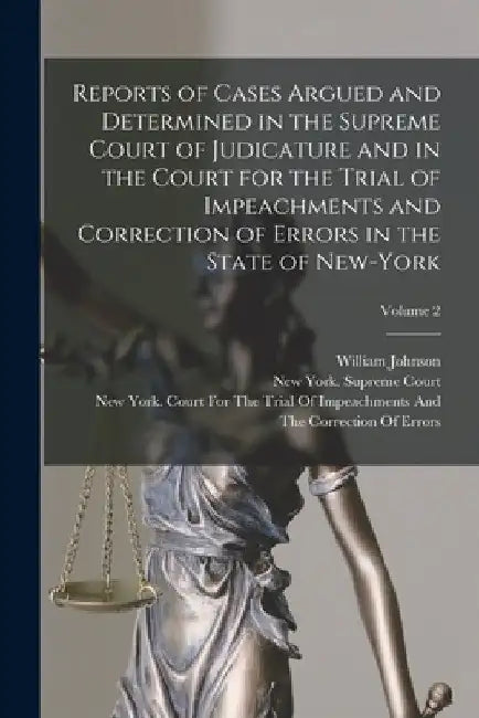 Reports of Cases Argued and Determined in the Supreme Court of Judicature and in the Court for the Trial of Impeachments and Correction of Errors in t by William Johnson