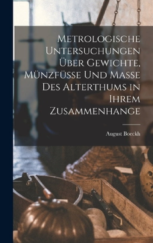 Metrologische Untersuchungen Über Gewichte, Münzfüsse Und Masse Des Alterthums in Ihrem Zusammenhange by August Boeckh