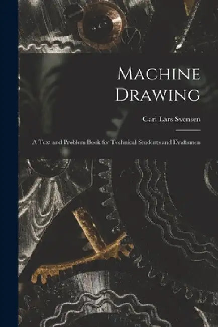 Machine Drawing: A Text and Problem Book for Technical Students and Draftsmen by Carl Lars Svensen