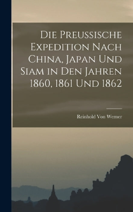 Die Preussische Expedition Nach China, Japan Und Siam in Den Jahren 1860, 1861 Und 1862 by Reinhold Von Werner