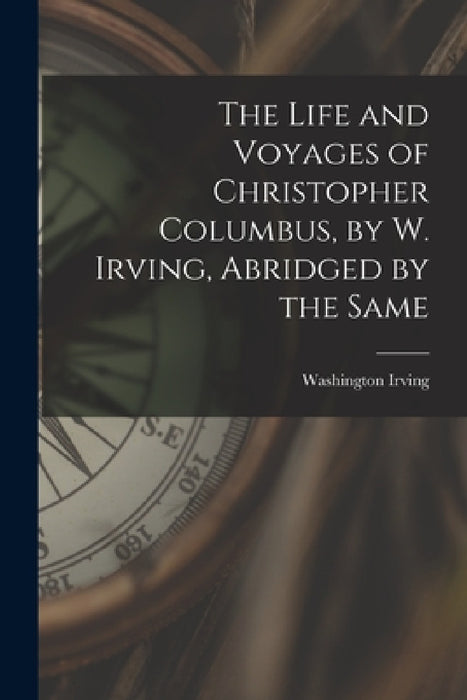 The Life and Voyages of Christopher Columbus, by W. Irving, Abridged by the Same by Washington Irving