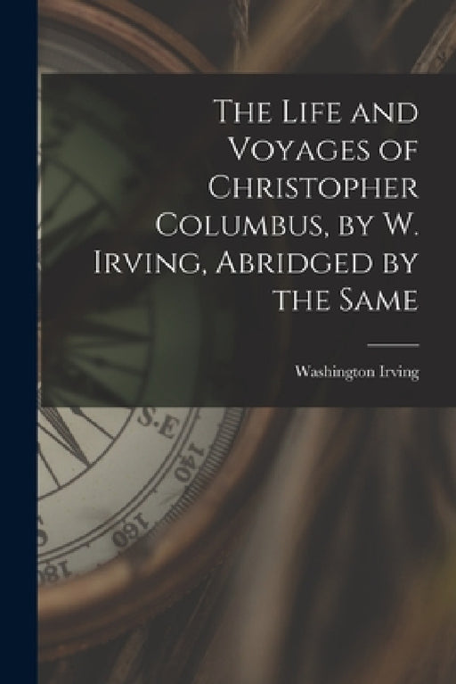 The Life and Voyages of Christopher Columbus, by W. Irving, Abridged by the Same by Washington Irving