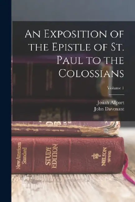 An Exposition of the Epistle of St. Paul to the Colossians; Volume 1 by John Davenant