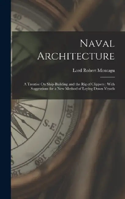 Naval Architecture: A Treatise On Ship-Building and the Rig of Clippers; With Suggestions for a New Method of Laying Down Vessels by Lord Robert Montagu