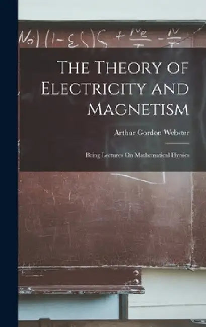 The Theory of Electricity and Magnetism: Being Lectures On Mathematical Physics by Arthur Gordon Webster