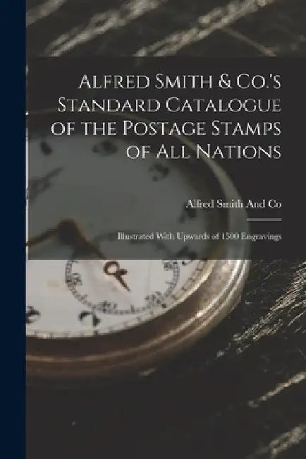 Alfred Smith & Co.'s Standard Catalogue of the Postage Stamps of All Nations: Illustrated With Upwards of 1500 Engravings by Alfred Smith and Co