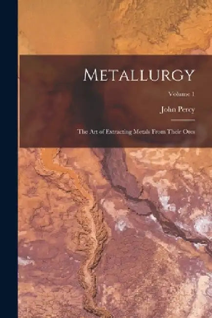 Metallurgy: The Art of Extracting Metals From Their Ores; Volume 1 by John Percy