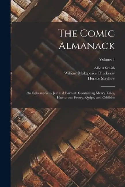 The Comic Almanack: An Ephemeris in Jest and Earnest, Containing Merry Tales, Humorous Poetry, Quips, and Oddities; Volume 1 by William Makepeace Thackeray